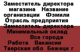 Заместитель директора магазина › Название организации ­ Фэмили › Отрасль предприятия ­ Заместитель директора › Минимальный оклад ­ 26 000 - Все города Работа » Вакансии   . Тверская обл.,Бежецк г.